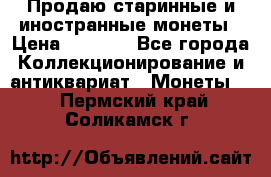 Продаю старинные и иностранные монеты › Цена ­ 4 500 - Все города Коллекционирование и антиквариат » Монеты   . Пермский край,Соликамск г.